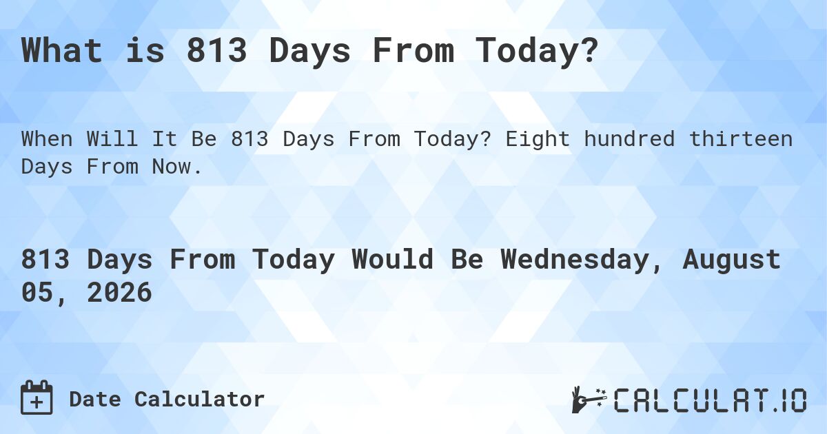 What is 813 Days From Today?. Eight hundred thirteen Days From Now.