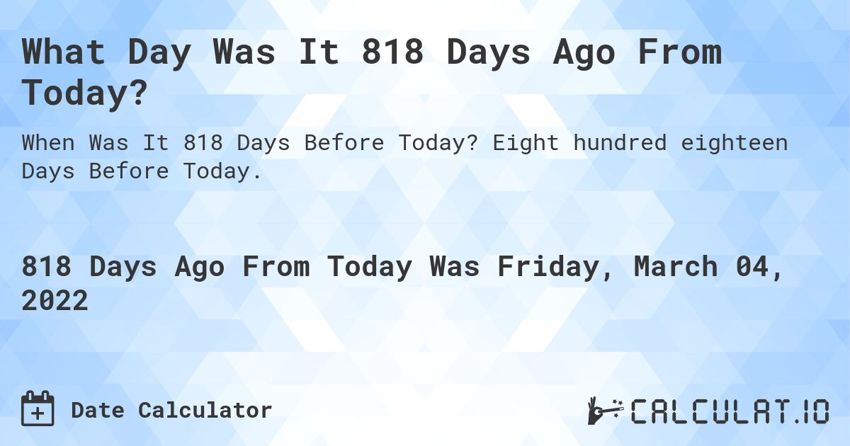 What Day Was It 818 Days Ago From Today?. Eight hundred eighteen Days Before Today.