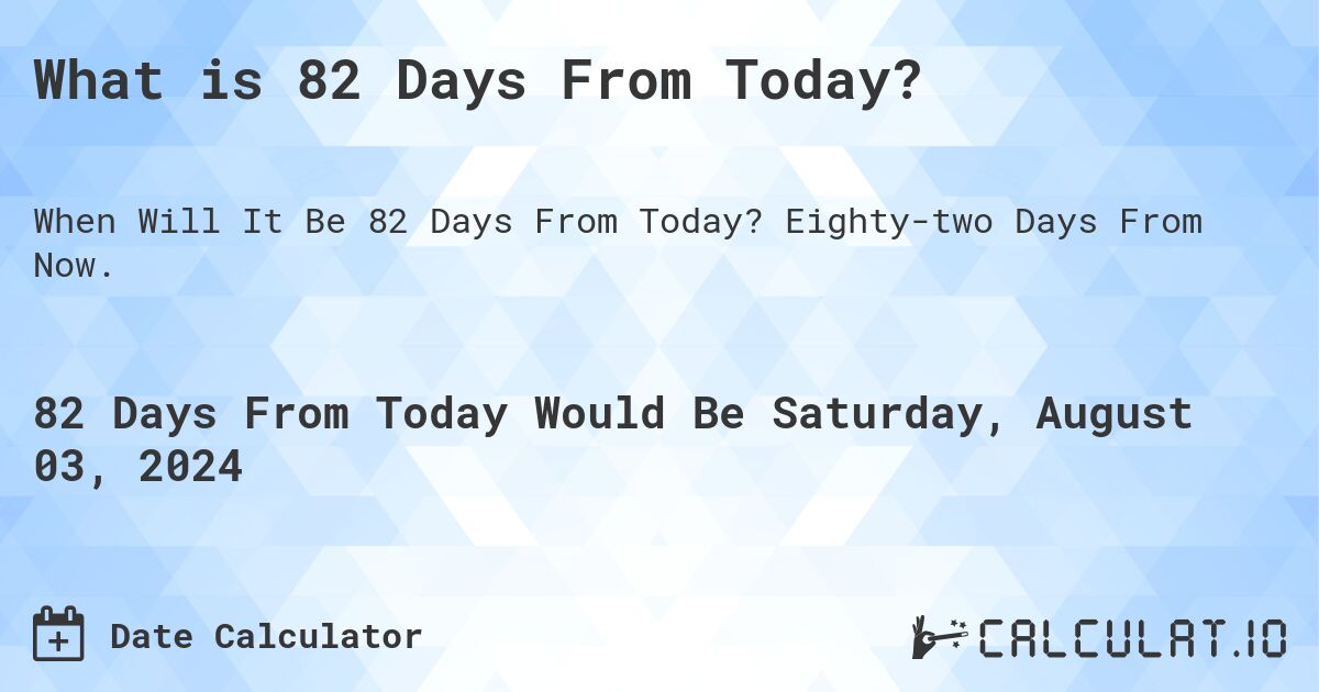 What is 82 Days From Today?. Eighty-two Days From Now.