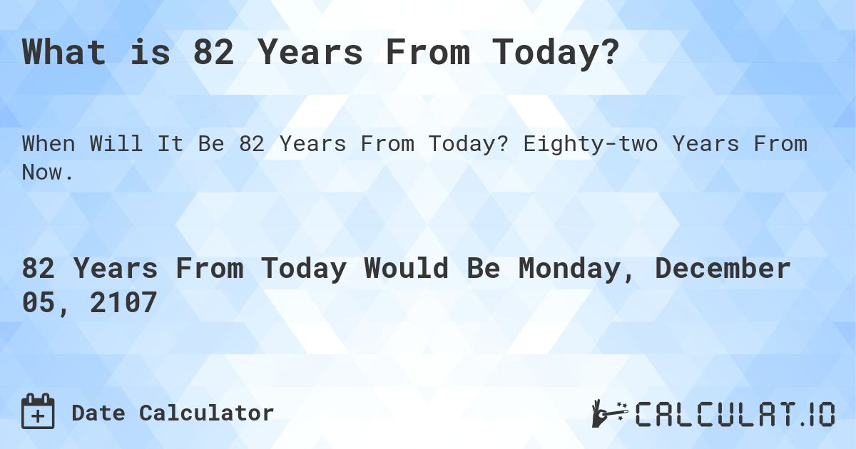 What is 82 Years From Today?. Eighty-two Years From Now.