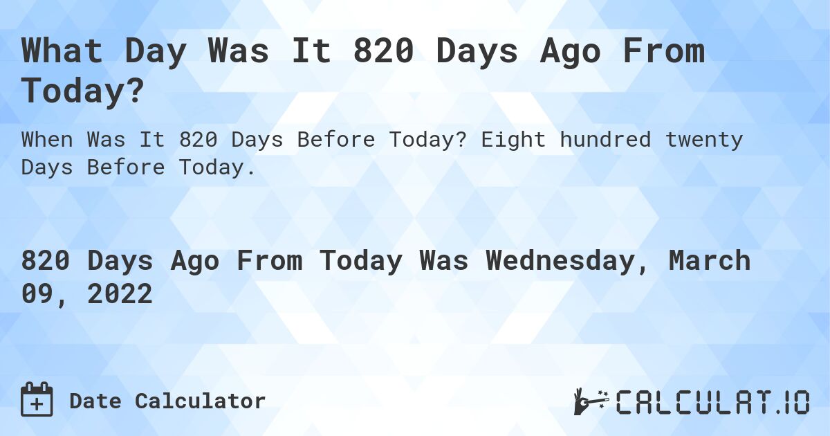 What Day Was It 820 Days Ago From Today?. Eight hundred twenty Days Before Today.