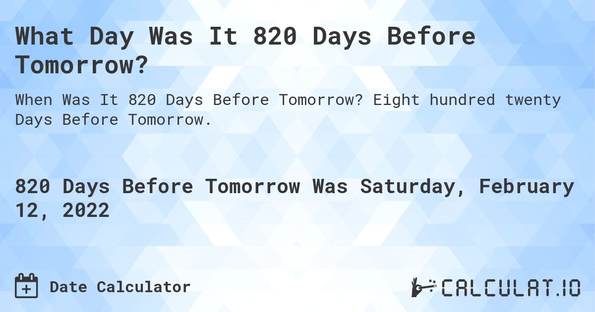 What Day Was It 820 Days Before Tomorrow?. Eight hundred twenty Days Before Tomorrow.