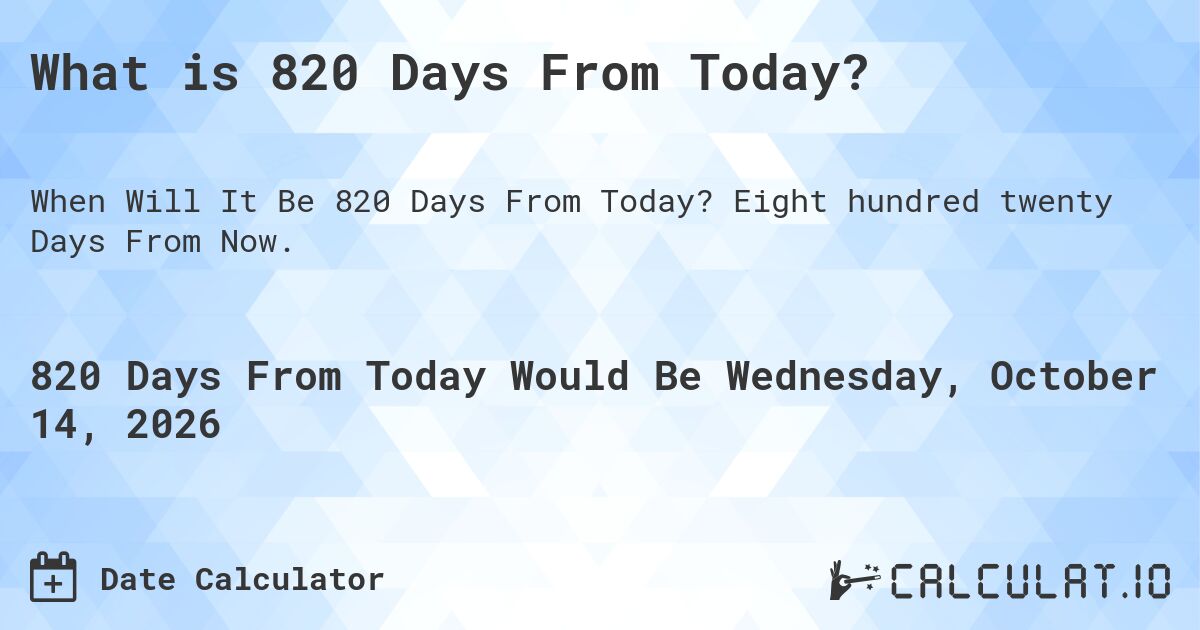 What is 820 Days From Today?. Eight hundred twenty Days From Now.