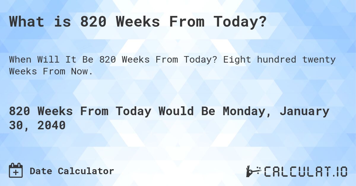 What is 820 Weeks From Today?. Eight hundred twenty Weeks From Now.