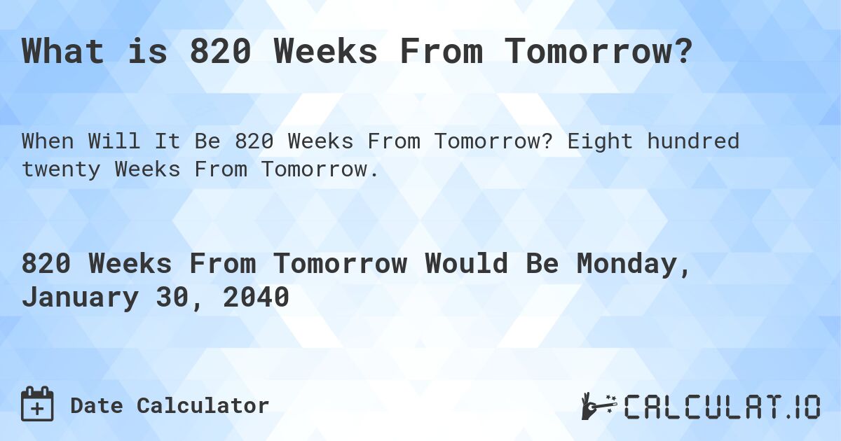What is 820 Weeks From Tomorrow?. Eight hundred twenty Weeks From Tomorrow.