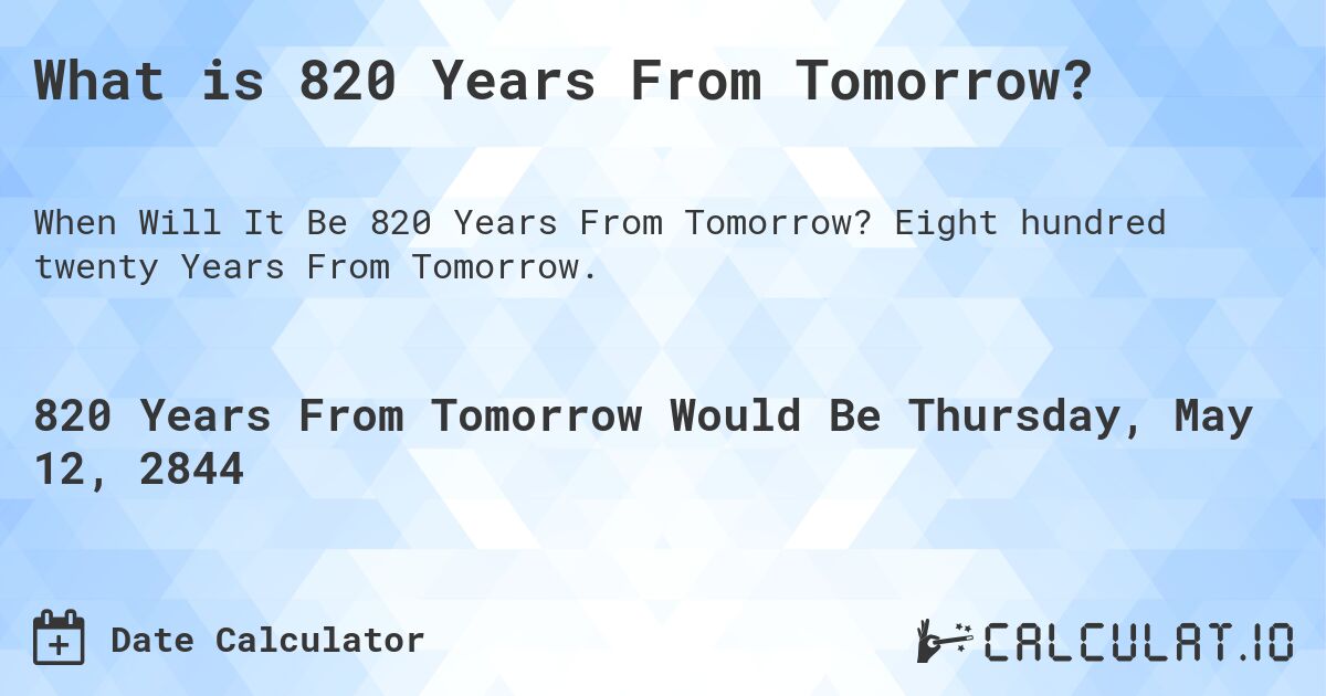 What is 820 Years From Tomorrow?. Eight hundred twenty Years From Tomorrow.