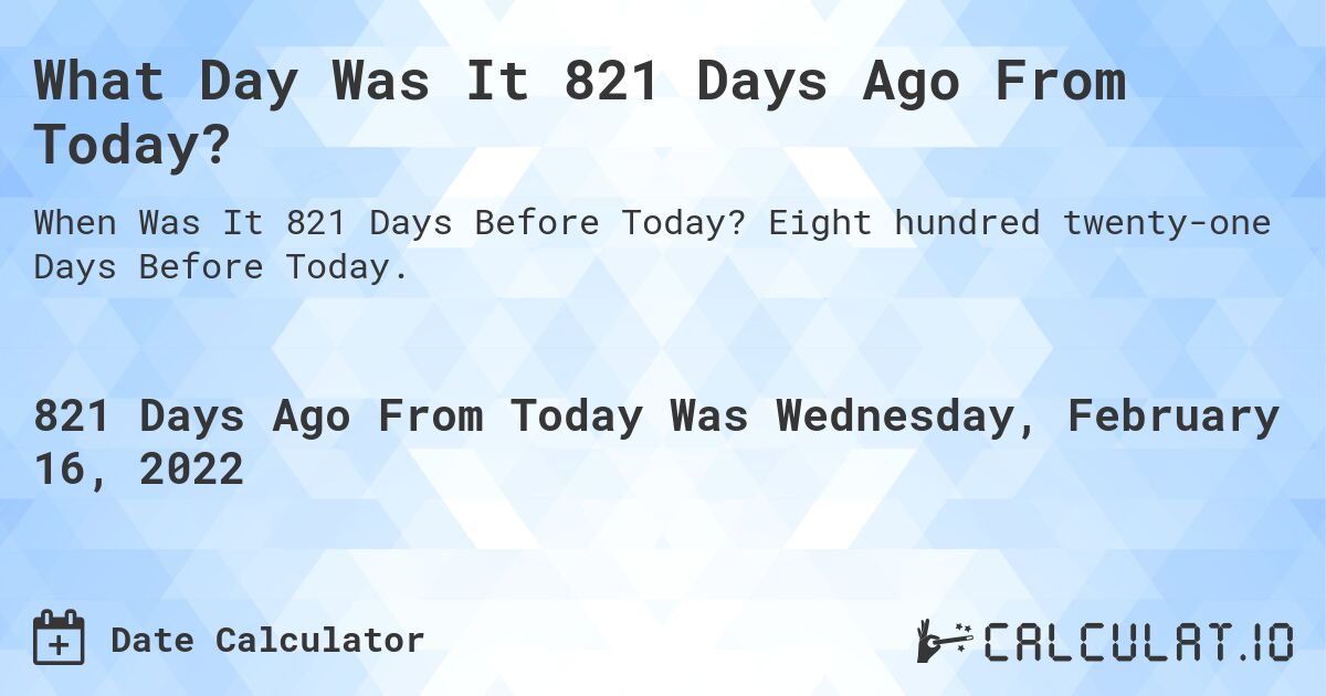 What Day Was It 821 Days Ago From Today?. Eight hundred twenty-one Days Before Today.
