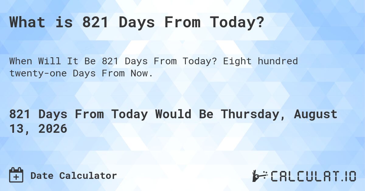 What is 821 Days From Today?. Eight hundred twenty-one Days From Now.