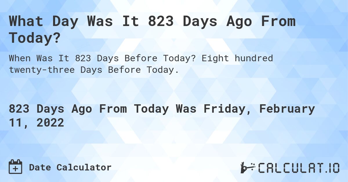 What Day Was It 823 Days Ago From Today?. Eight hundred twenty-three Days Before Today.
