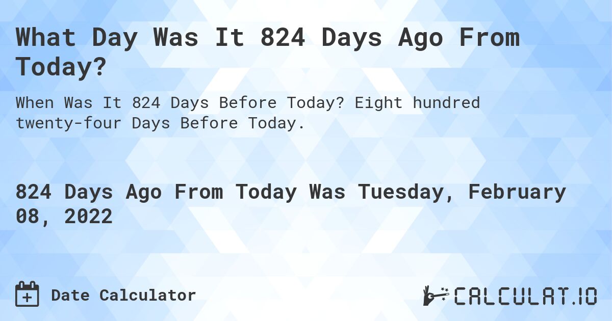What Day Was It 824 Days Ago From Today?. Eight hundred twenty-four Days Before Today.