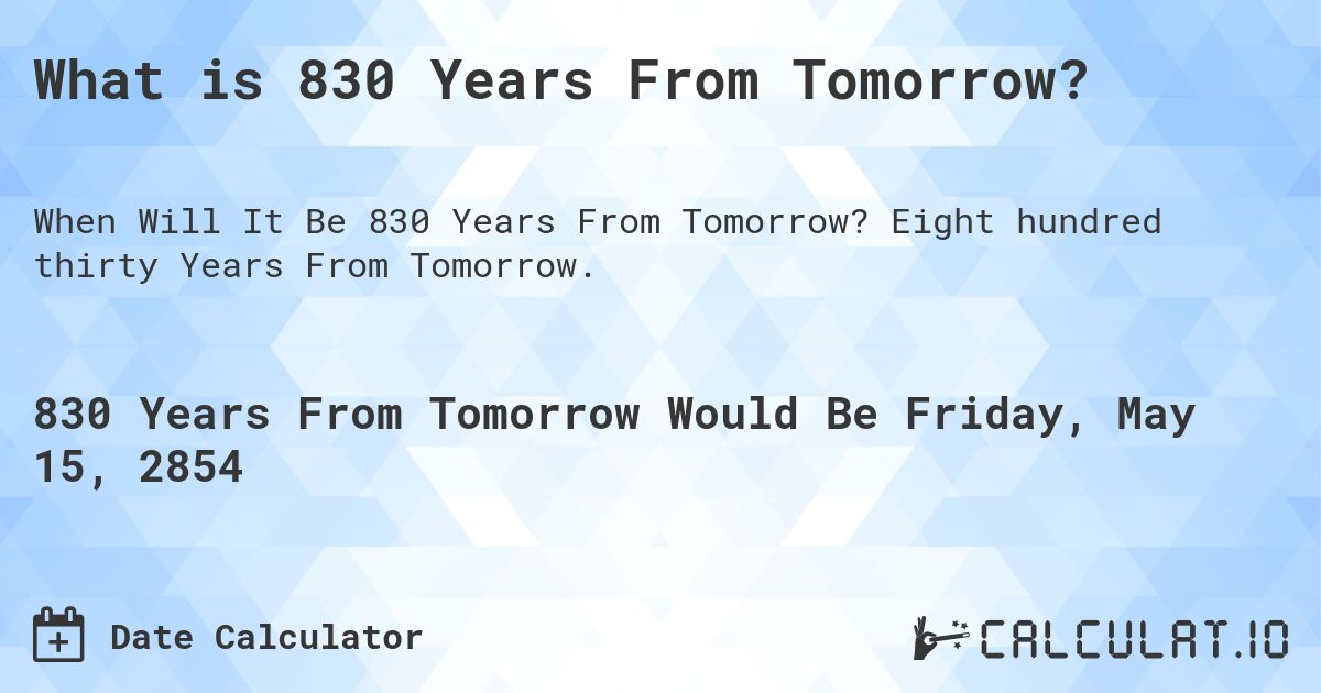 What is 830 Years From Tomorrow?. Eight hundred thirty Years From Tomorrow.