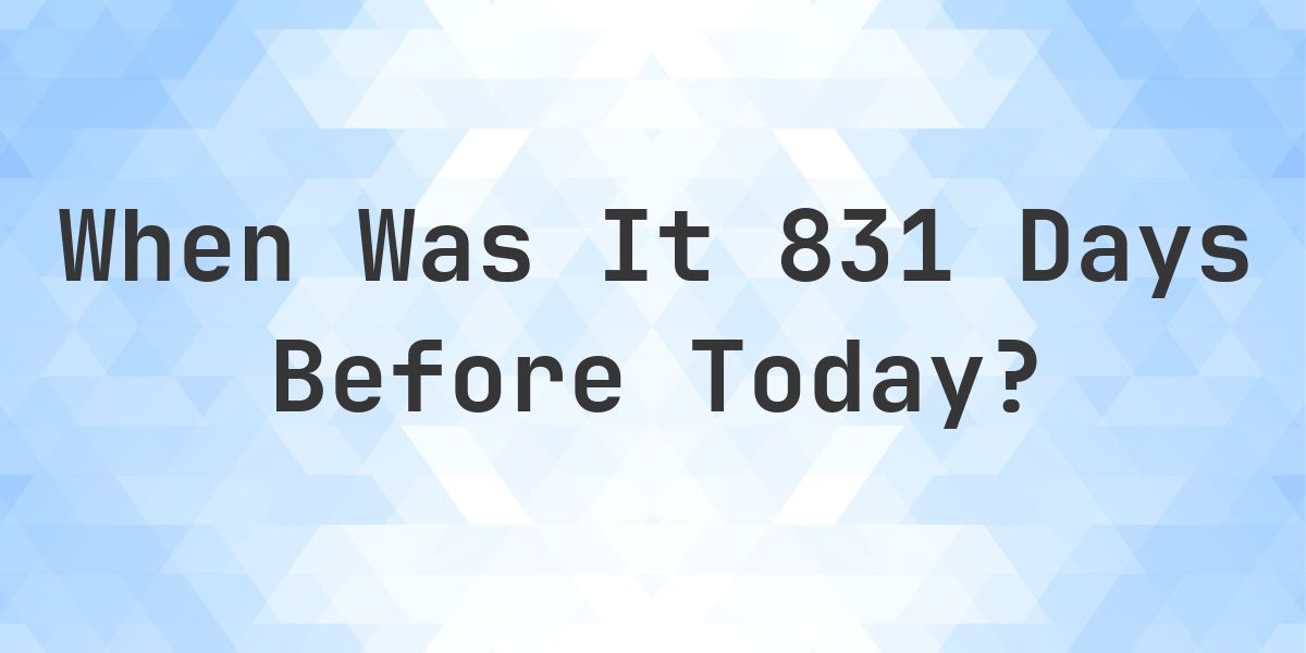 What Day Was It 831 Days Ago From Today? - Calculatio