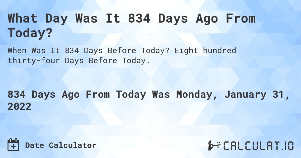 What Day Was It 834 Days Ago From Today?. Eight hundred thirty-four Days Before Today.