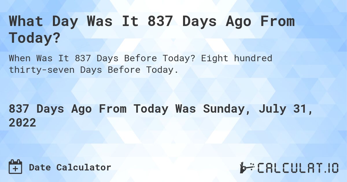 What Day Was It 837 Days Ago From Today?. Eight hundred thirty-seven Days Before Today.