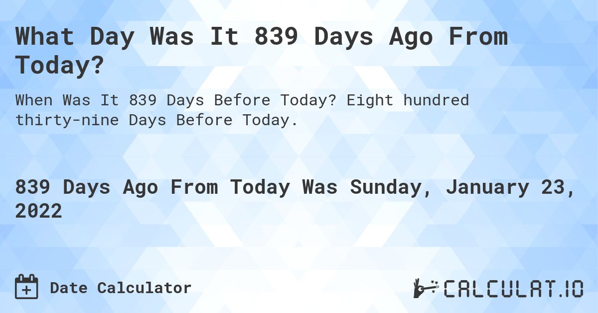 What Day Was It 839 Days Ago From Today?. Eight hundred thirty-nine Days Before Today.
