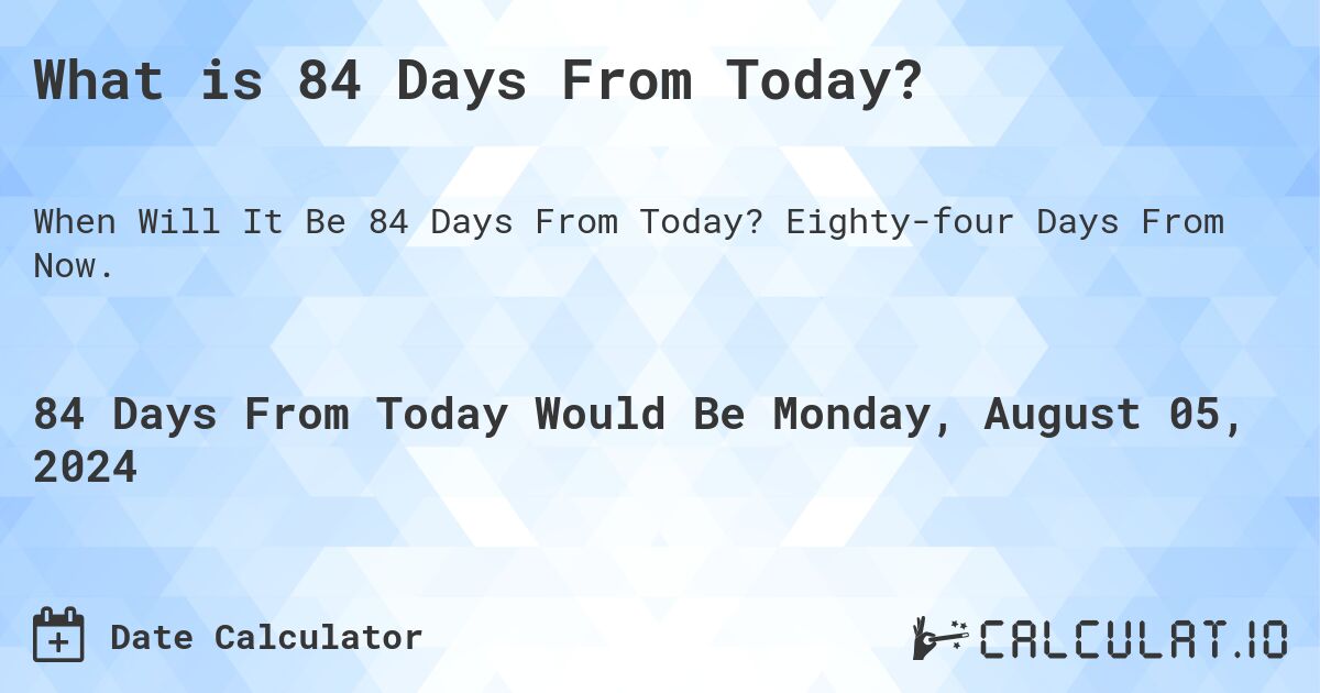 What is 84 Days From Today?. Eighty-four Days From Now.