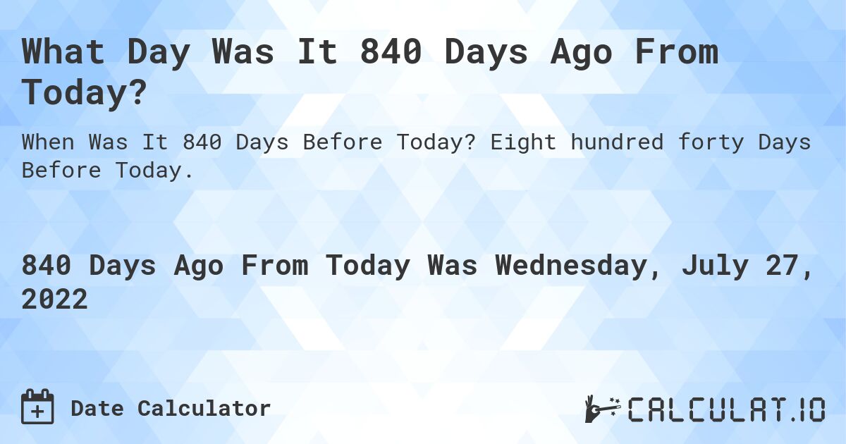 What Day Was It 840 Days Ago From Today?. Eight hundred forty Days Before Today.