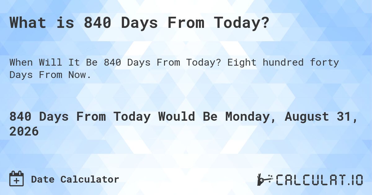 What is 840 Days From Today?. Eight hundred forty Days From Now.