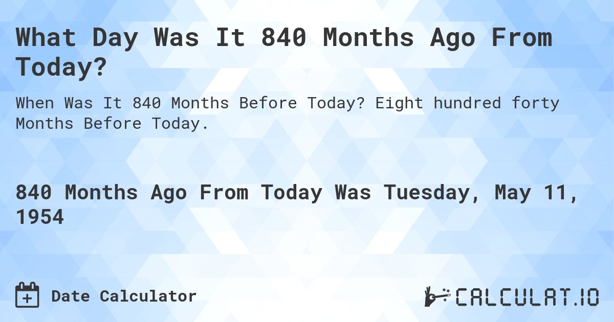 What Day Was It 840 Months Ago From Today?. Eight hundred forty Months Before Today.