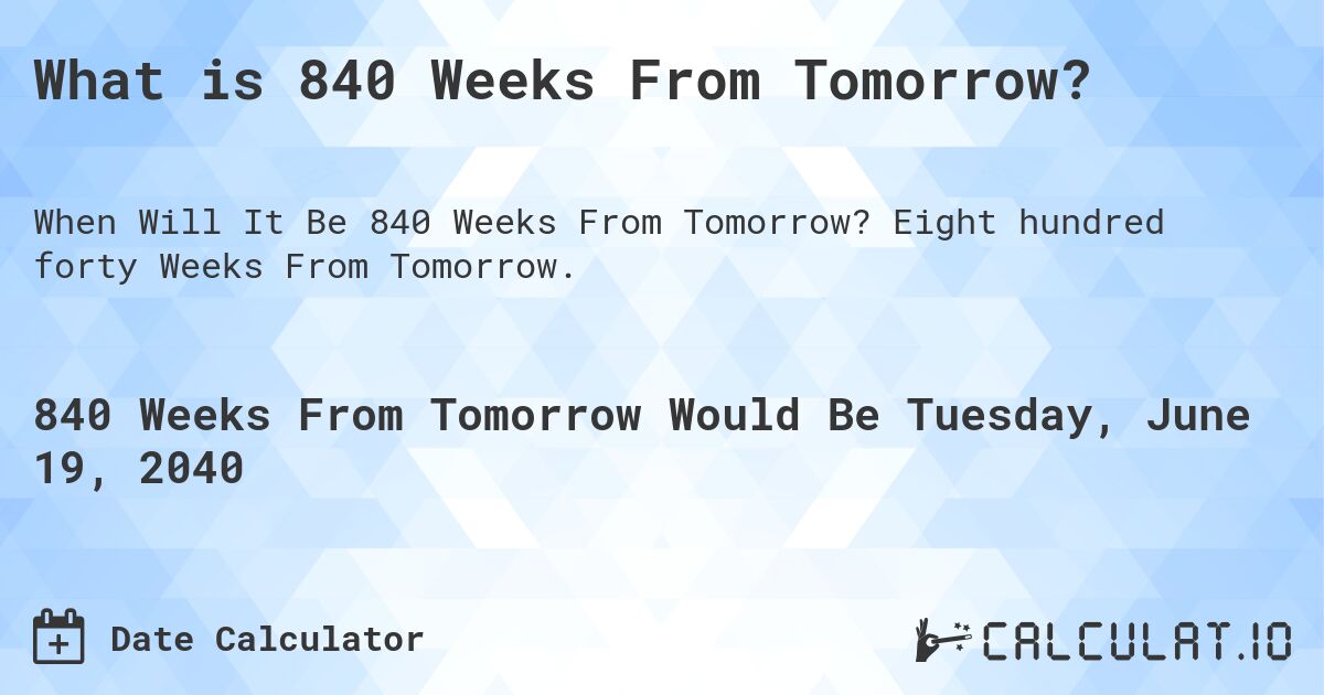 What is 840 Weeks From Tomorrow?. Eight hundred forty Weeks From Tomorrow.