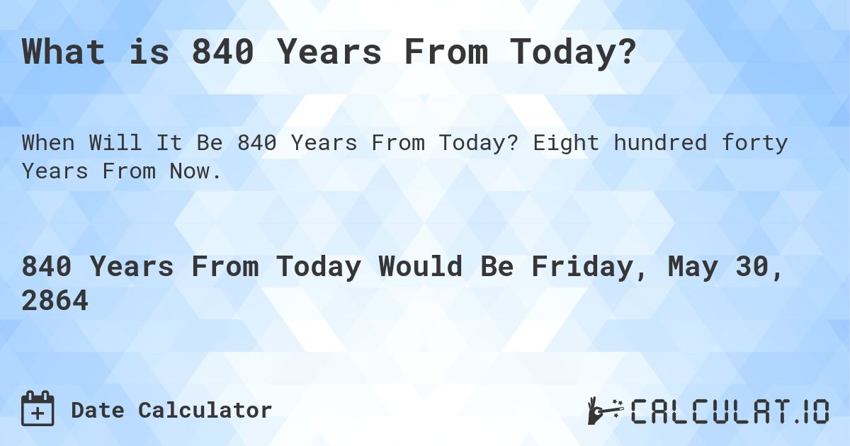 What is 840 Years From Today?. Eight hundred forty Years From Now.