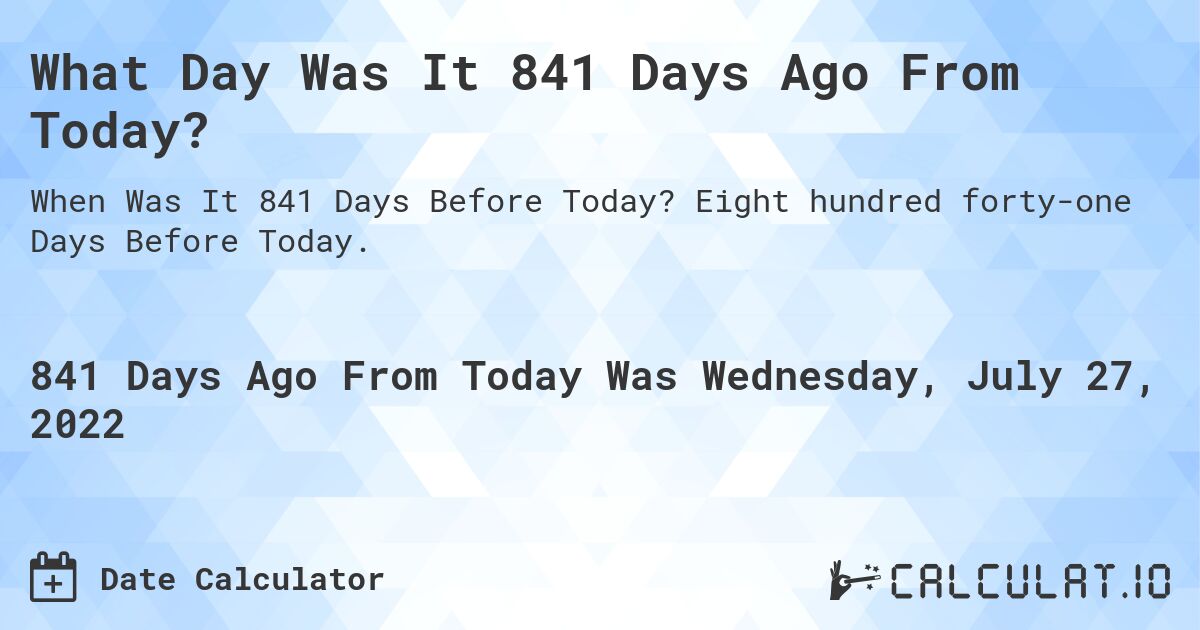 What Day Was It 841 Days Ago From Today?. Eight hundred forty-one Days Before Today.