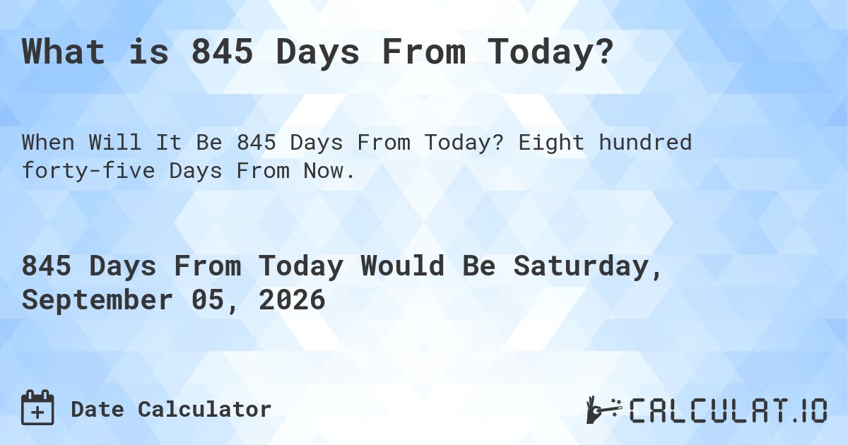 What is 845 Days From Today?. Eight hundred forty-five Days From Now.