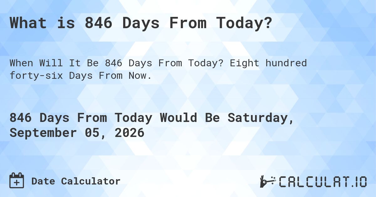 What is 846 Days From Today?. Eight hundred forty-six Days From Now.