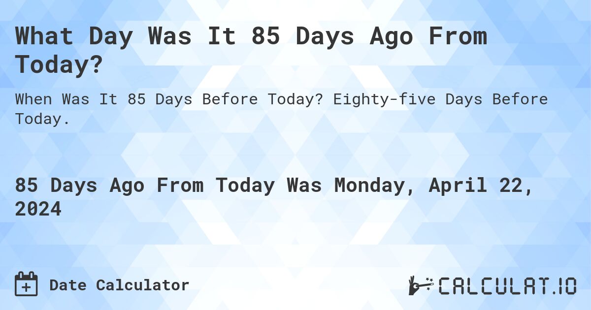 What Day Was It 85 Days Ago From Today?. Eighty-five Days Before Today.