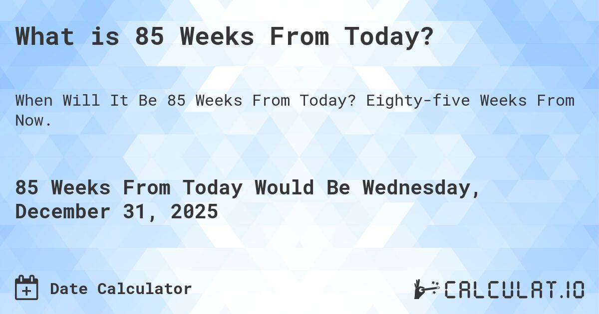 What is 85 Weeks From Today?. Eighty-five Weeks From Now.