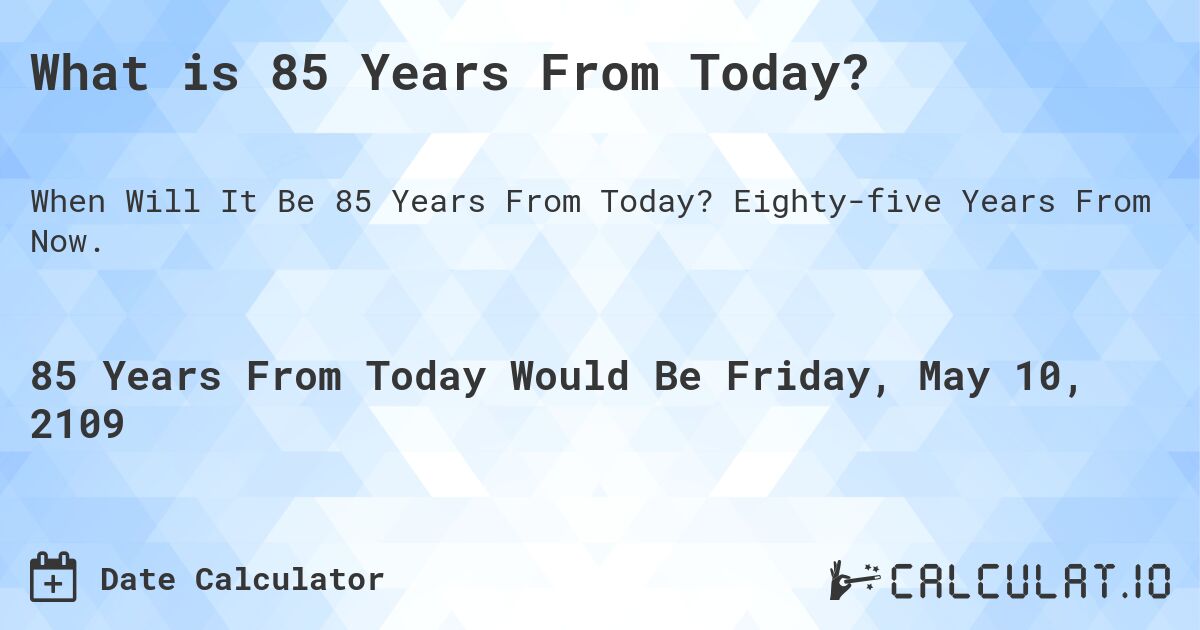 What is 85 Years From Today?. Eighty-five Years From Now.