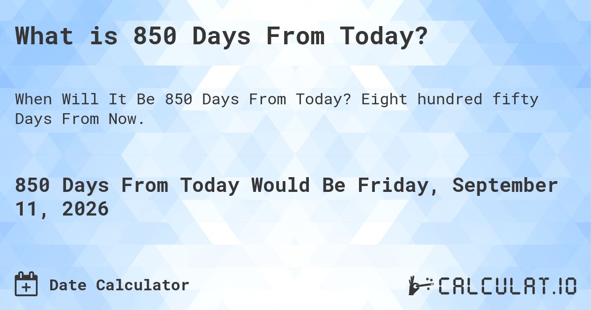What is 850 Days From Today?. Eight hundred fifty Days From Now.