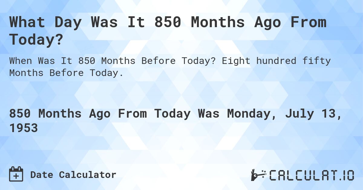 What Day Was It 850 Months Ago From Today?. Eight hundred fifty Months Before Today.