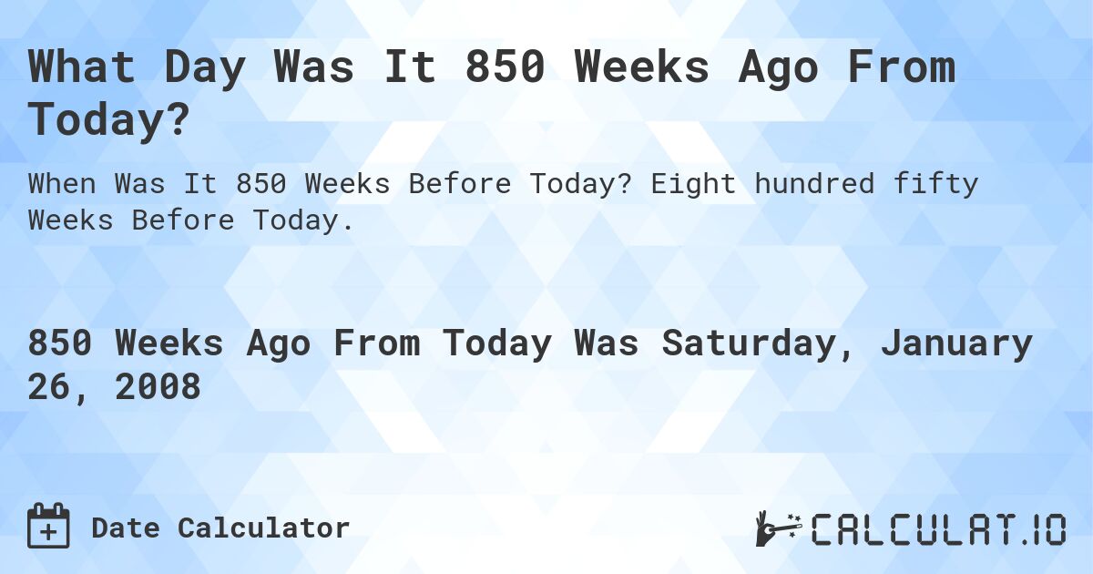 What Day Was It 850 Weeks Ago From Today?. Eight hundred fifty Weeks Before Today.