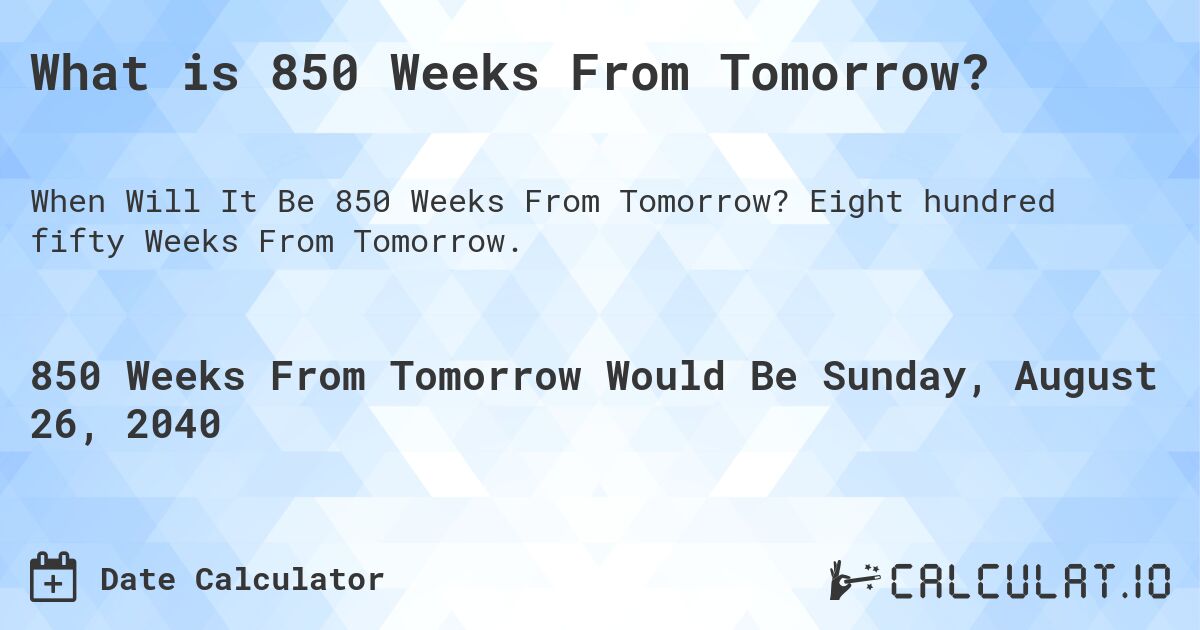 What is 850 Weeks From Tomorrow?. Eight hundred fifty Weeks From Tomorrow.