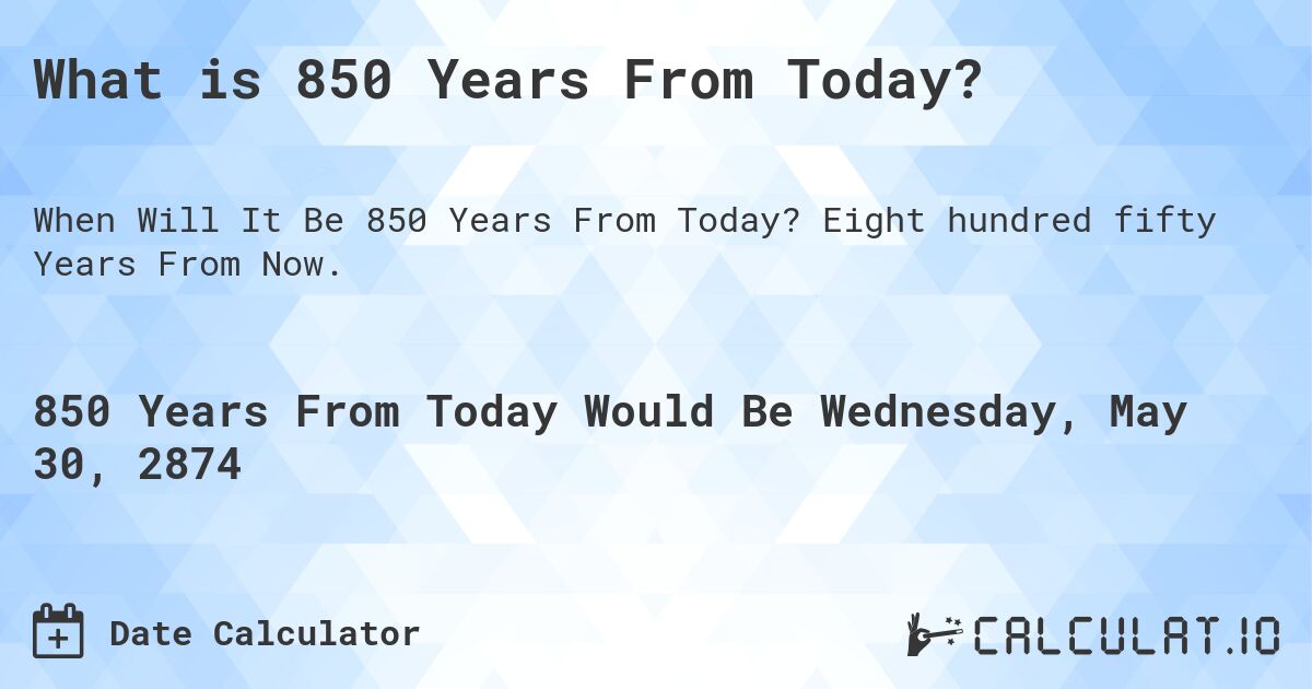 What is 850 Years From Today?. Eight hundred fifty Years From Now.