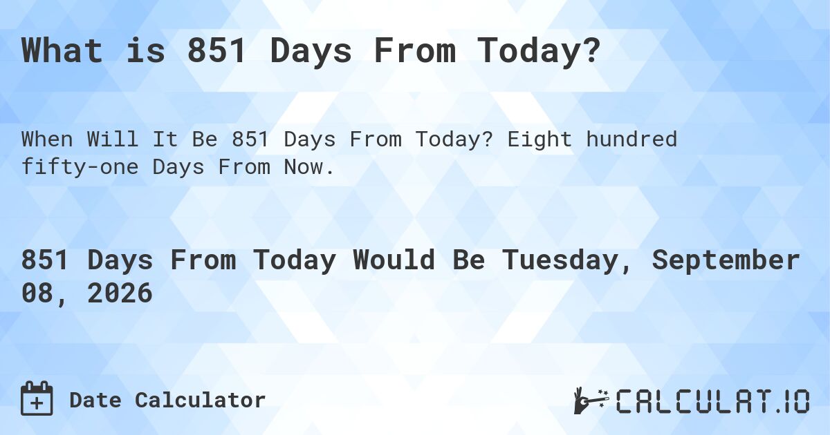 What is 851 Days From Today?. Eight hundred fifty-one Days From Now.