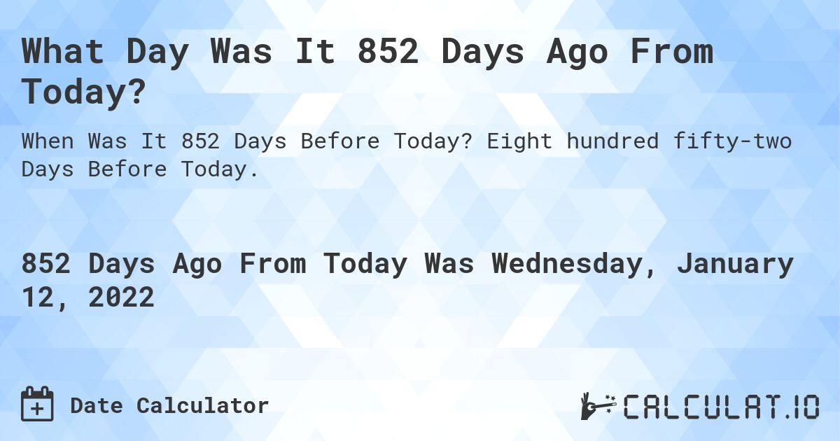 What Day Was It 852 Days Ago From Today?. Eight hundred fifty-two Days Before Today.