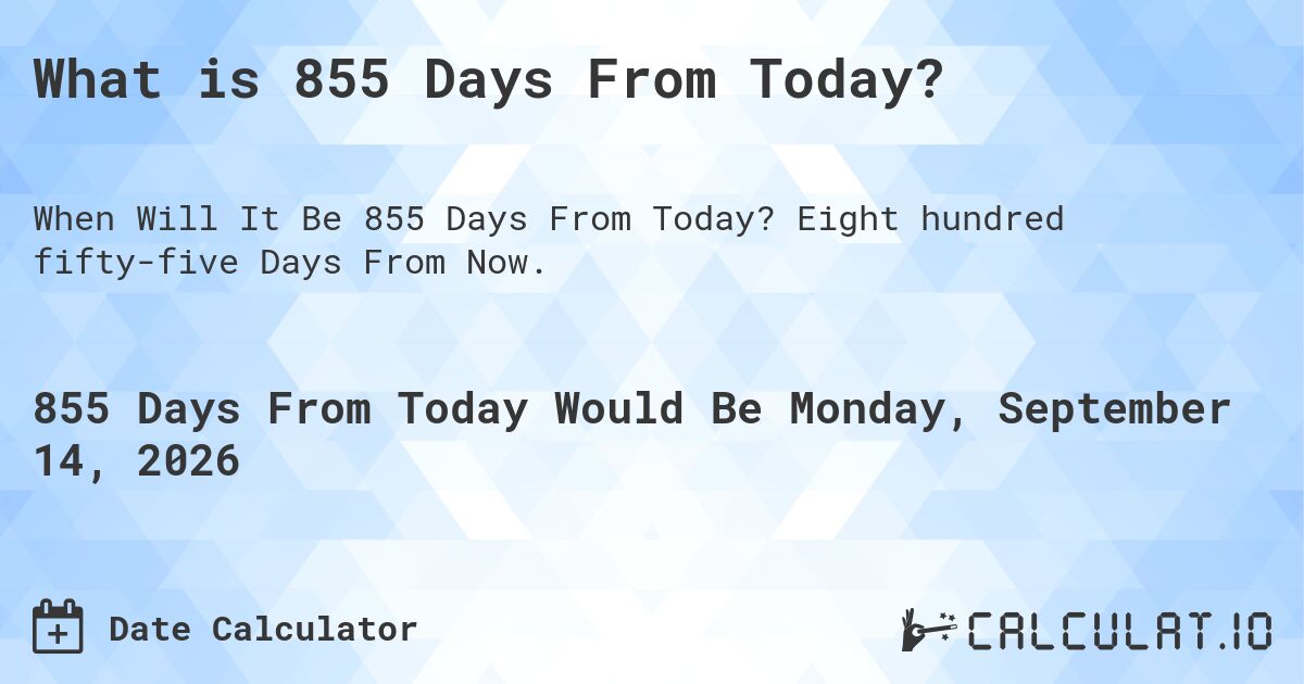 What is 855 Days From Today?. Eight hundred fifty-five Days From Now.