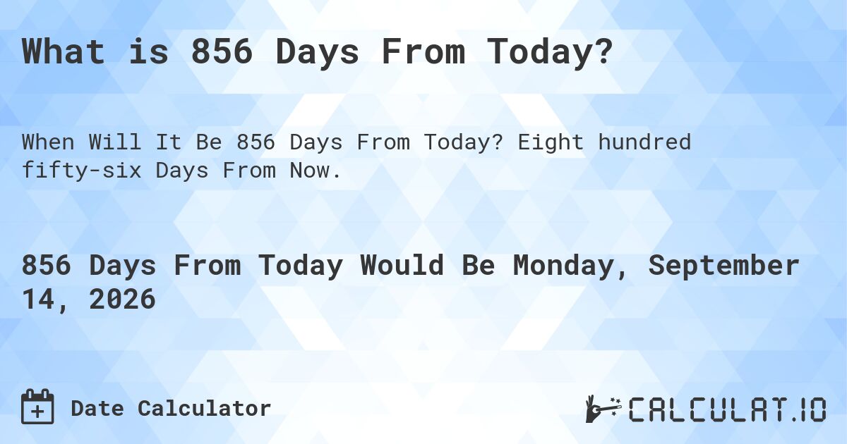 What is 856 Days From Today?. Eight hundred fifty-six Days From Now.