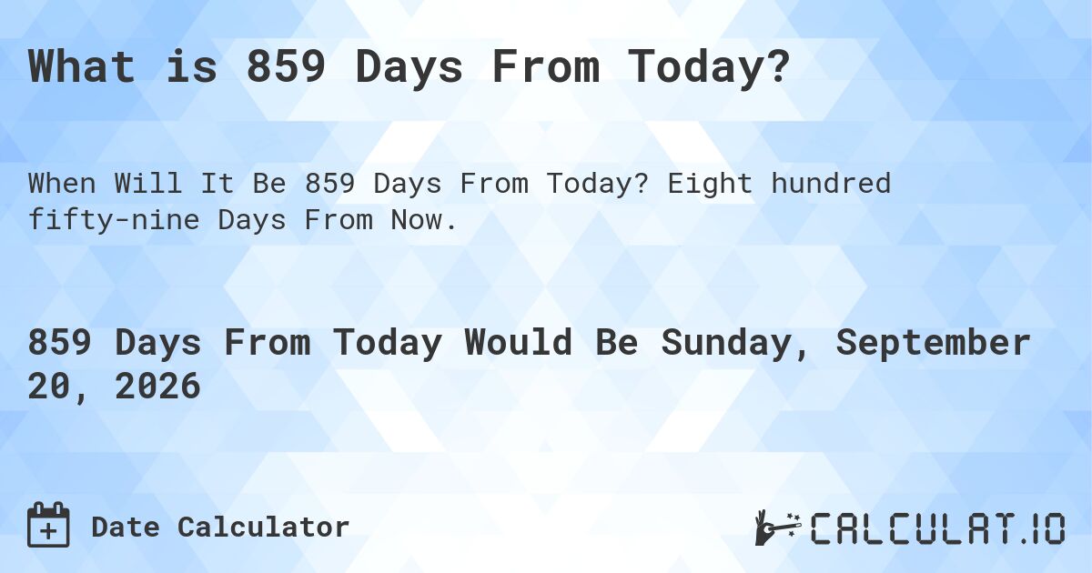 What is 859 Days From Today?. Eight hundred fifty-nine Days From Now.