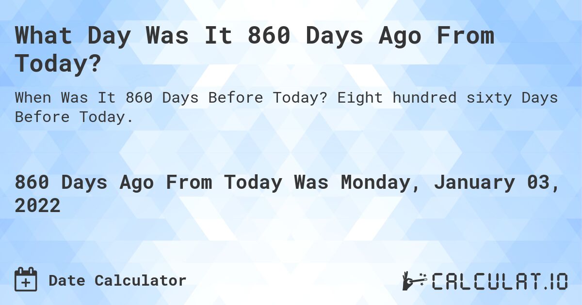 What Day Was It 860 Days Ago From Today?. Eight hundred sixty Days Before Today.