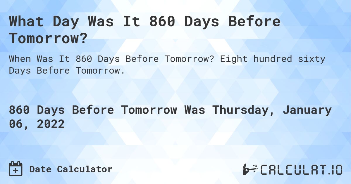 What Day Was It 860 Days Before Tomorrow?. Eight hundred sixty Days Before Tomorrow.