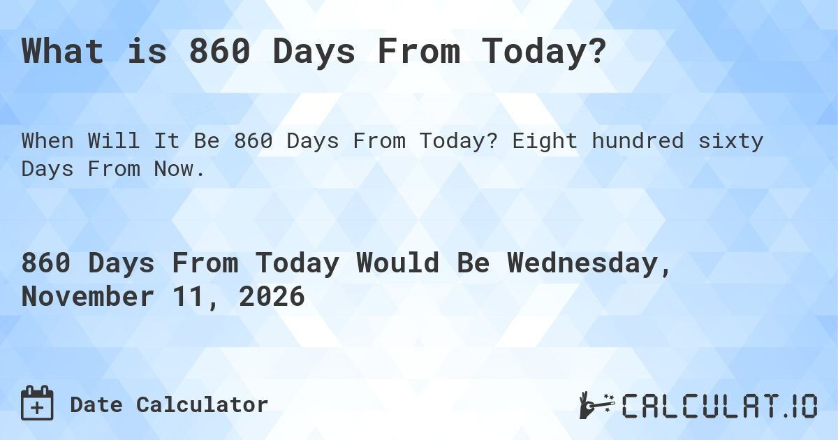 What is 860 Days From Today?. Eight hundred sixty Days From Now.