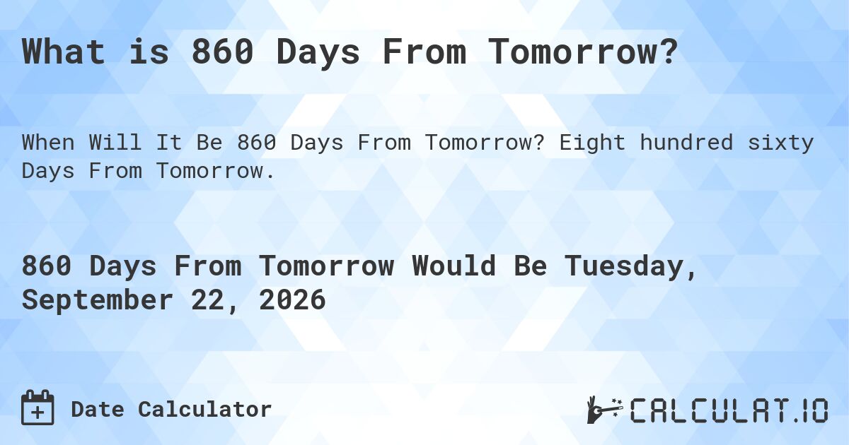 What is 860 Days From Tomorrow?. Eight hundred sixty Days From Tomorrow.