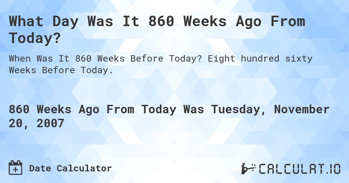 What Day Was It 860 Weeks Ago From Today?. Eight hundred sixty Weeks Before Today.