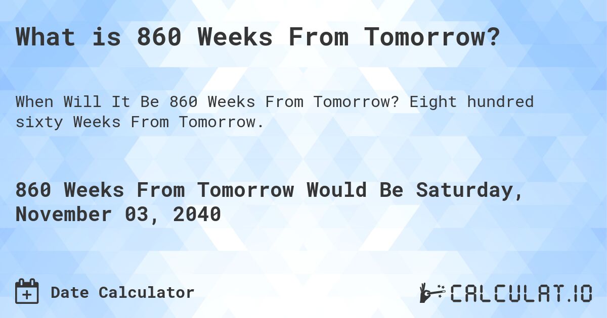 What is 860 Weeks From Tomorrow?. Eight hundred sixty Weeks From Tomorrow.
