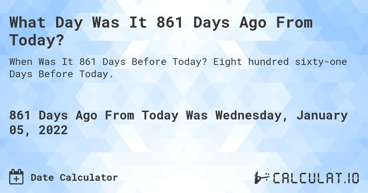 What Day Was It 861 Days Ago From Today?. Eight hundred sixty-one Days Before Today.