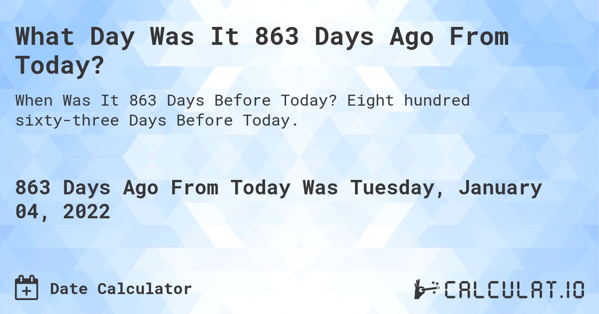 What Day Was It 863 Days Ago From Today?. Eight hundred sixty-three Days Before Today.