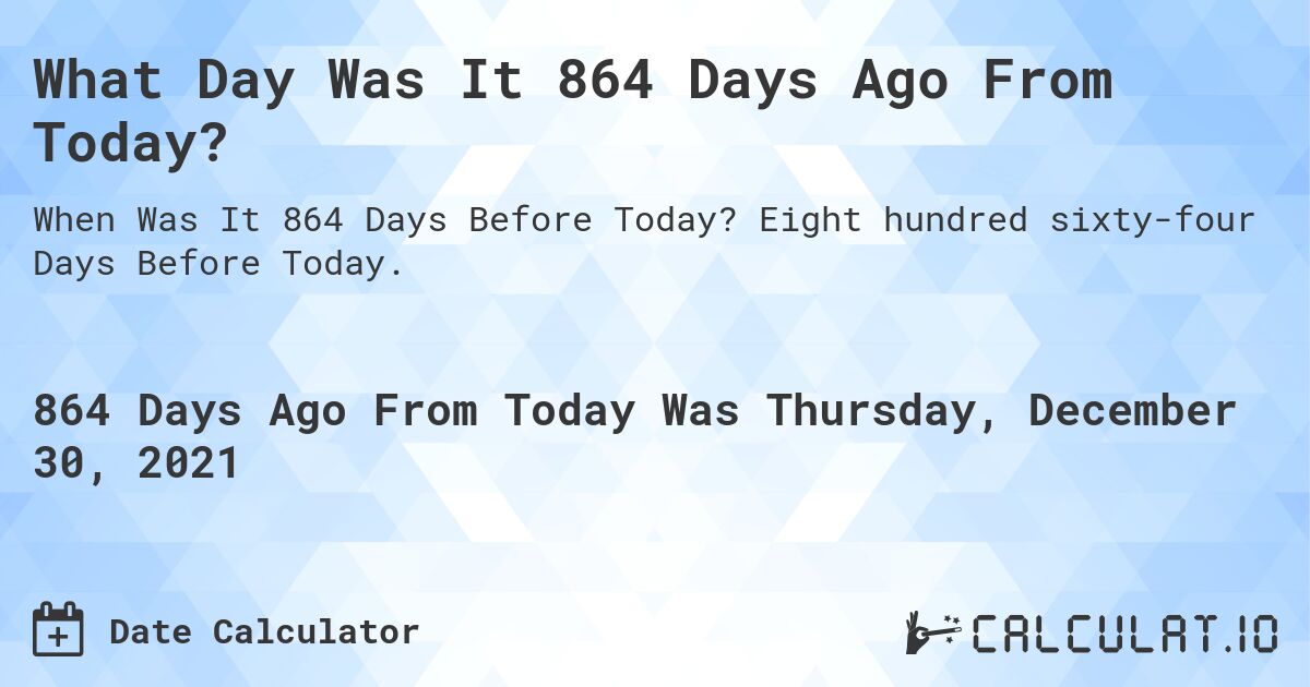 What Day Was It 864 Days Ago From Today?. Eight hundred sixty-four Days Before Today.